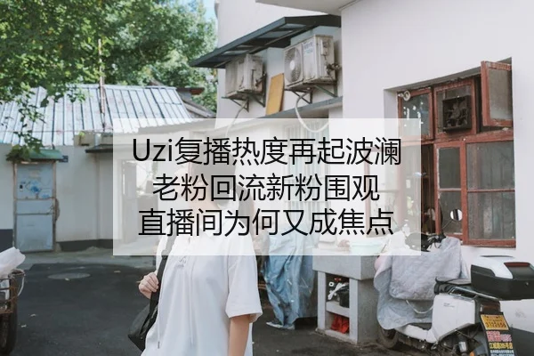 Uzi复播热度再起波澜 老粉回流新粉围观 直播间为何又成焦点 - 新闻资讯焦点报道封面图